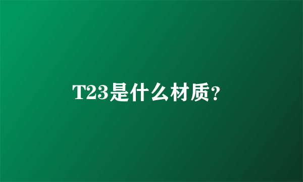 T23是什么材质？