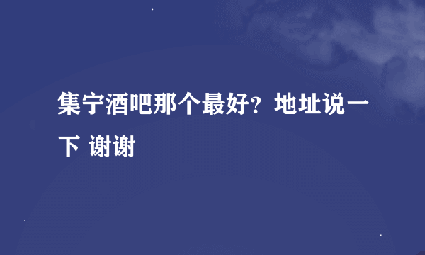 集宁酒吧那个最好？地址说一下 谢谢