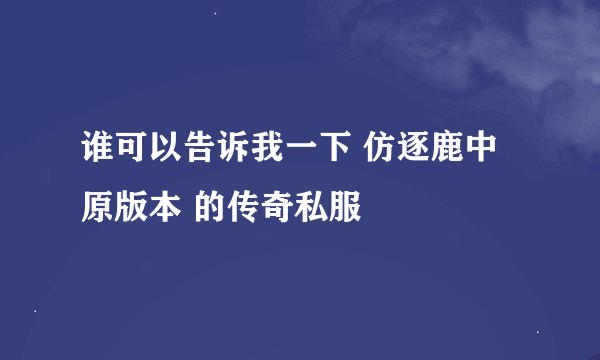 谁可以告诉我一下 仿逐鹿中原版本 的传奇私服