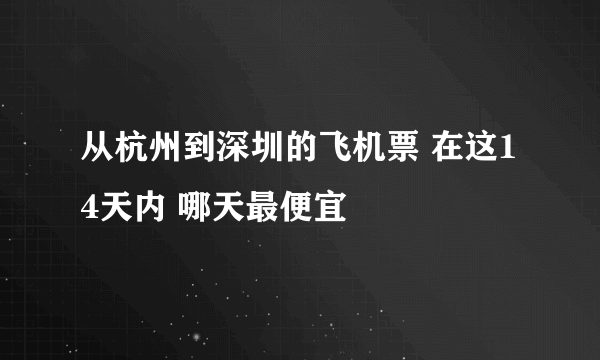 从杭州到深圳的飞机票 在这14天内 哪天最便宜