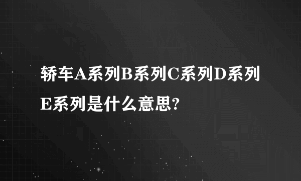 轿车A系列B系列C系列D系列E系列是什么意思?