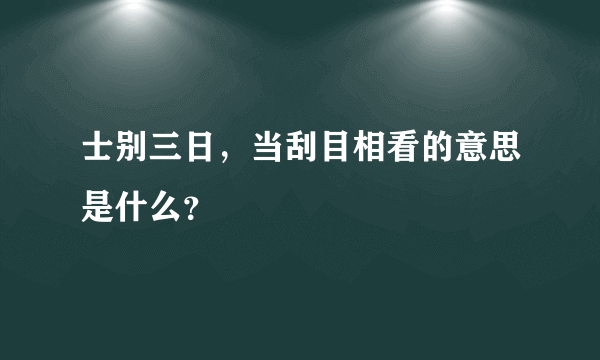 士别三日，当刮目相看的意思是什么？