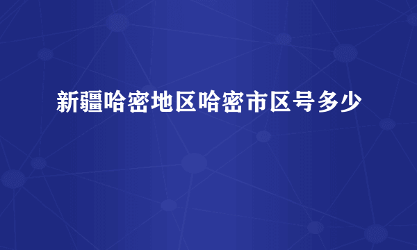 新疆哈密地区哈密市区号多少