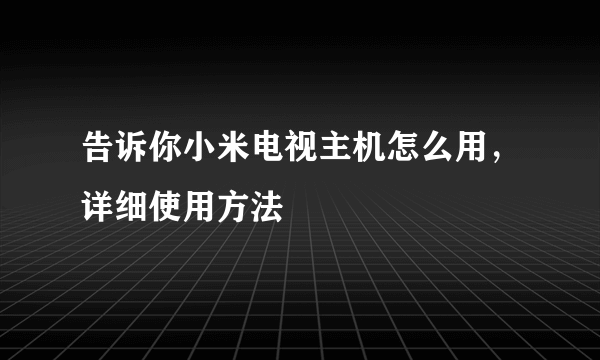 告诉你小米电视主机怎么用，详细使用方法