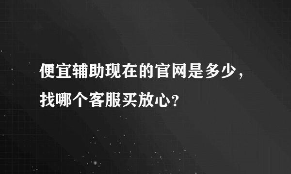 便宜辅助现在的官网是多少，找哪个客服买放心？