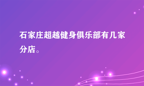 石家庄超越健身俱乐部有几家分店。