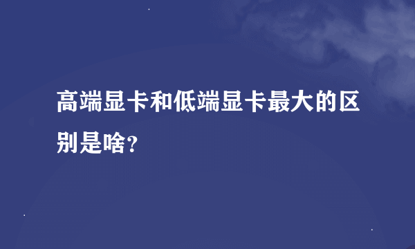 高端显卡和低端显卡最大的区别是啥？