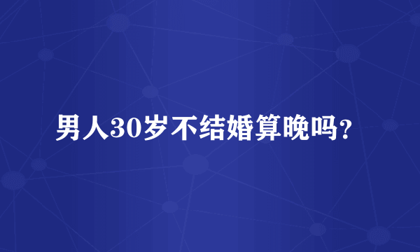 男人30岁不结婚算晚吗？