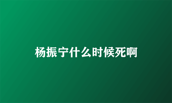 杨振宁什么时候死啊