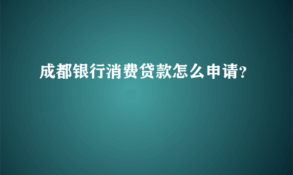 成都银行消费贷款怎么申请？