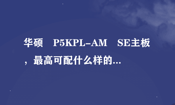 华硕 P5KPL-AM SE主板，最高可配什么样的CPU和显卡？