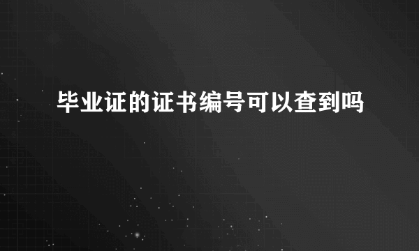 毕业证的证书编号可以查到吗