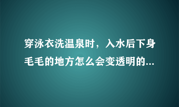 穿泳衣洗温泉时，入水后下身毛毛的地方怎么会变透明的，是质量问题吗