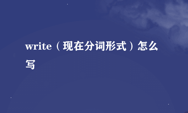 write（现在分词形式）怎么写