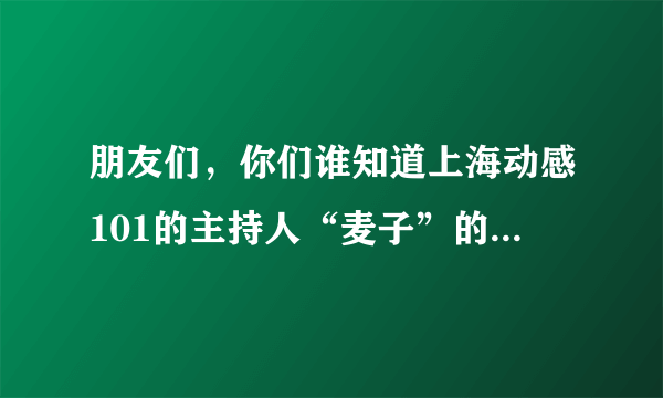 朋友们，你们谁知道上海动感101的主持人“麦子”的真名呢？