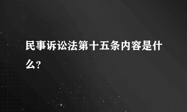 民事诉讼法第十五条内容是什么？