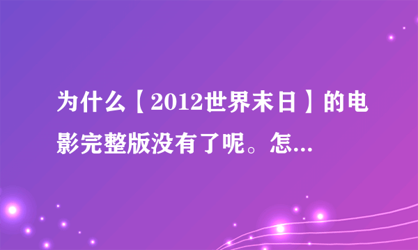 为什么【2012世界末日】的电影完整版没有了呢。怎么都找不到呀。。。。