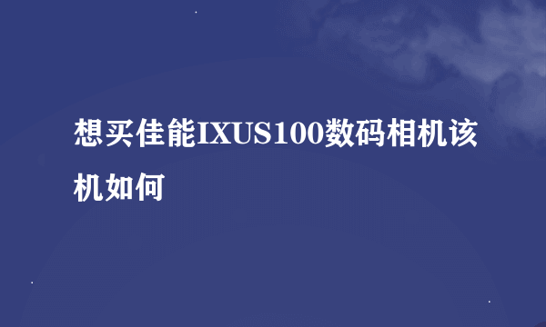 想买佳能IXUS100数码相机该机如何