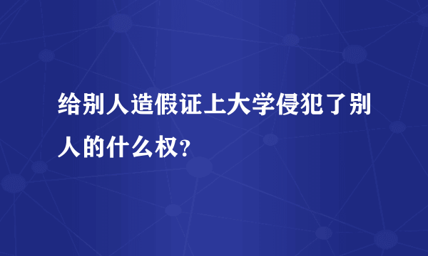 给别人造假证上大学侵犯了别人的什么权？