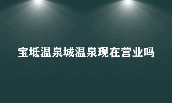 宝坻温泉城温泉现在营业吗