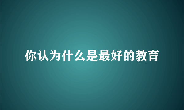 你认为什么是最好的教育