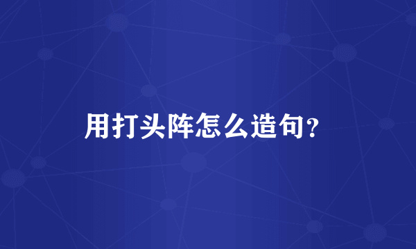 用打头阵怎么造句？