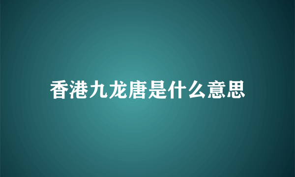 香港九龙唐是什么意思