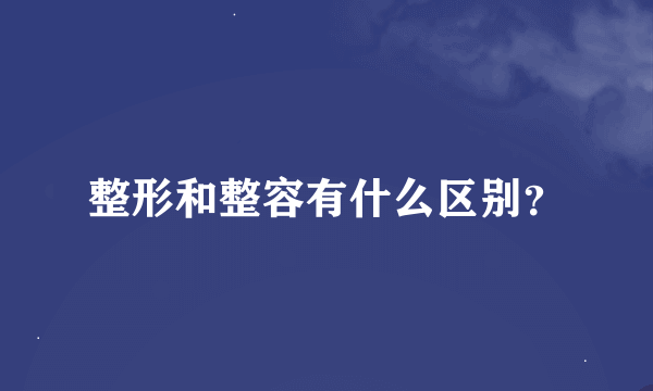 整形和整容有什么区别？