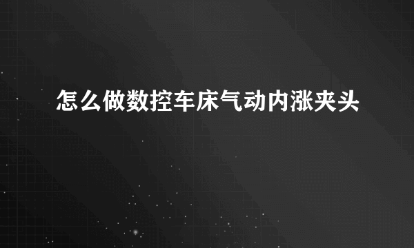 怎么做数控车床气动内涨夹头