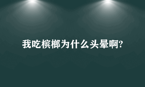 我吃槟榔为什么头晕啊?