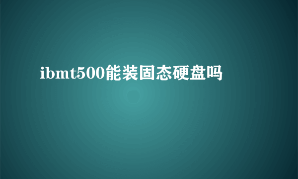 ibmt500能装固态硬盘吗