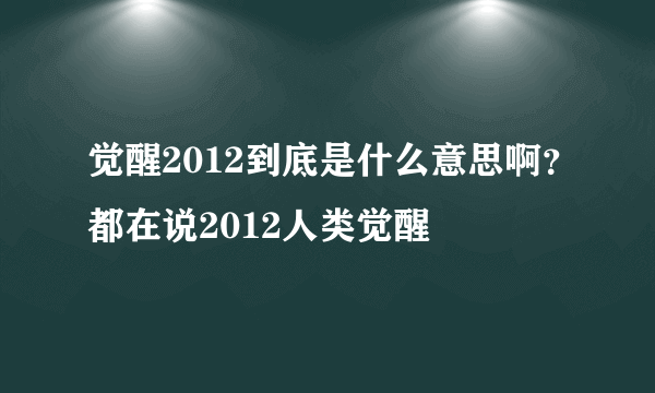 觉醒2012到底是什么意思啊？都在说2012人类觉醒