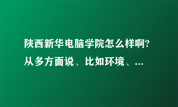 陕西新华电脑学院怎么样啊? 从多方面说、比如环境、学生待遇、教学质量等