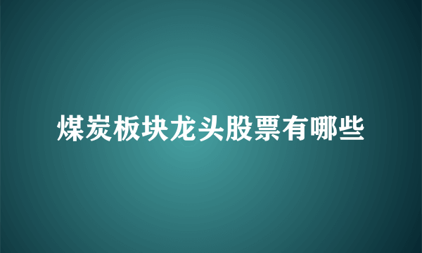 煤炭板块龙头股票有哪些