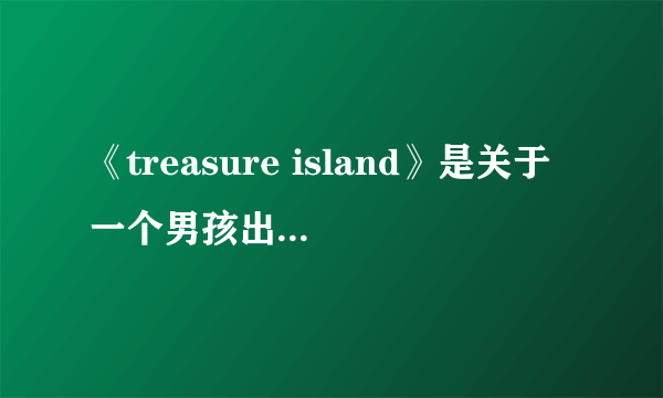 《treasure island》是关于一个男孩出海并发现了充满宝藏的岛屿 英语翻译