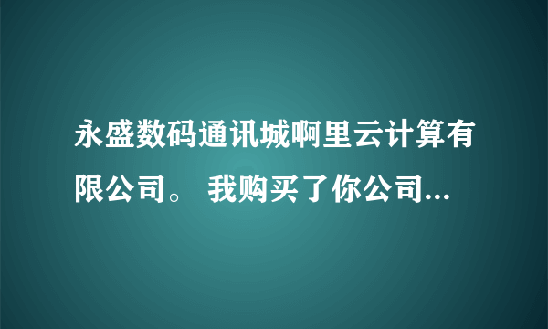 永盛数码通讯城啊里云计算有限公司。 我购买了你公司生产的正品5.5寸