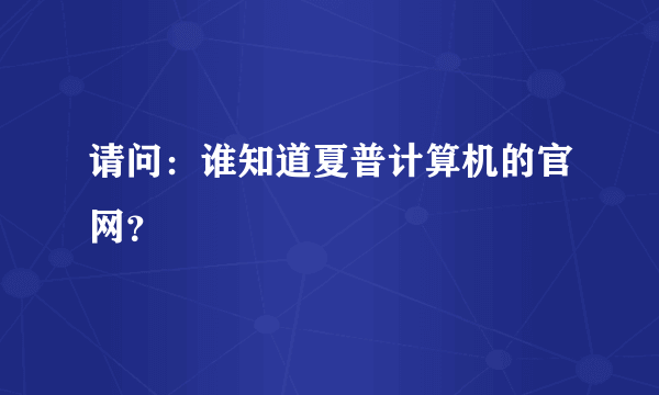 请问：谁知道夏普计算机的官网？