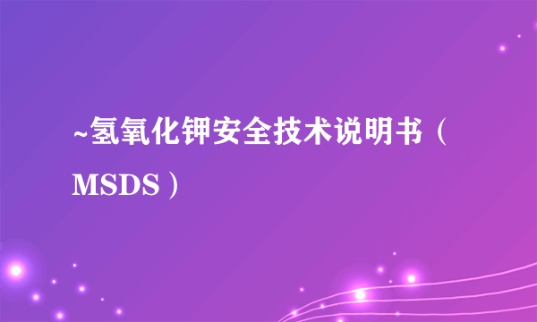 ~氢氧化钾安全技术说明书（MSDS）