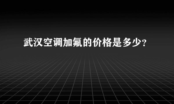 武汉空调加氟的价格是多少？