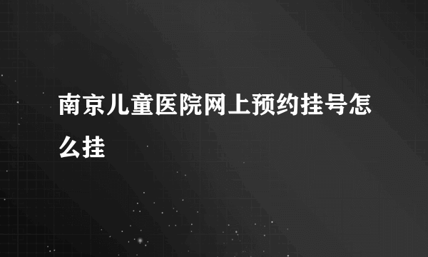 南京儿童医院网上预约挂号怎么挂