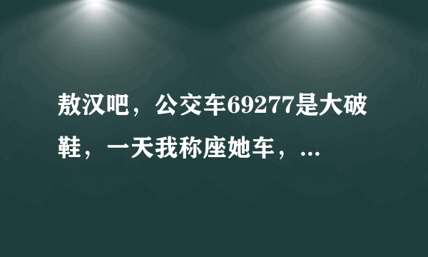 敖汉吧，公交车69277是大破鞋，一天我称座她车，她只顾着和中年男的眉