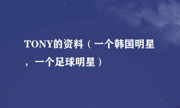 TONY的资料（一个韩国明星，一个足球明星）