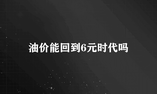 油价能回到6元时代吗