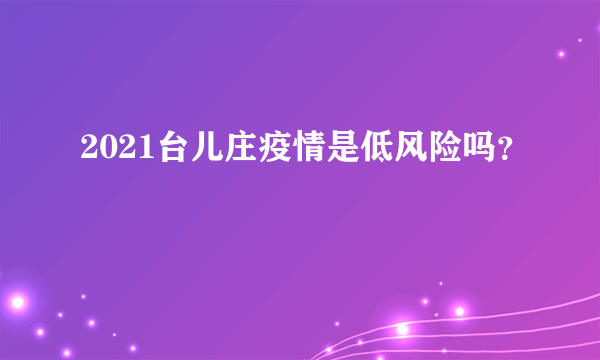 2021台儿庄疫情是低风险吗？