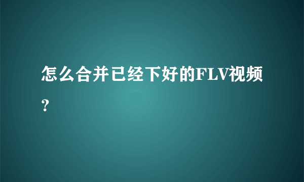 怎么合并已经下好的FLV视频？