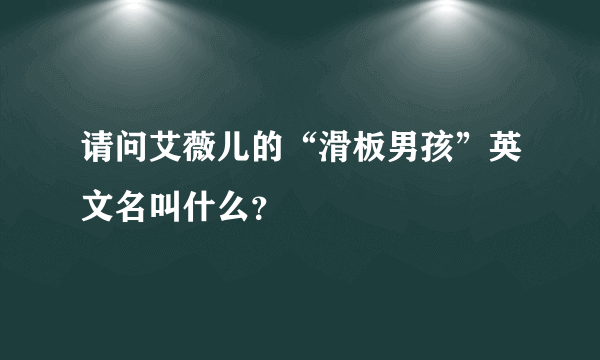 请问艾薇儿的“滑板男孩”英文名叫什么？