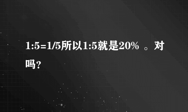 1:5=1/5所以1:5就是20% 。对吗？