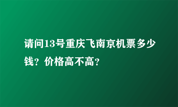 请问13号重庆飞南京机票多少钱？价格高不高？