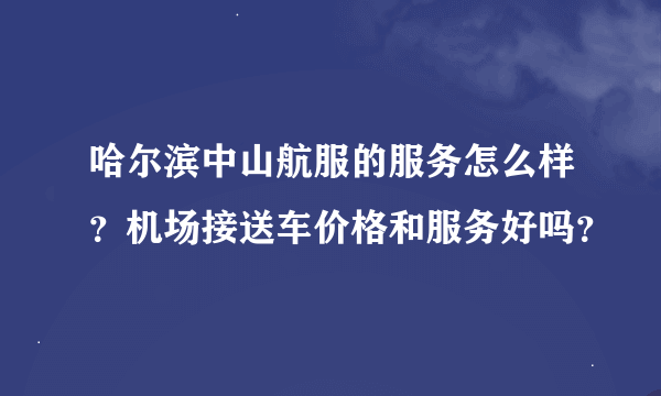 哈尔滨中山航服的服务怎么样？机场接送车价格和服务好吗？