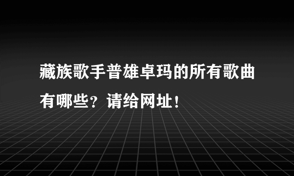 藏族歌手普雄卓玛的所有歌曲有哪些？请给网址！